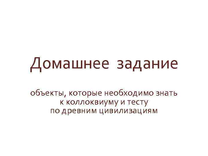 Домашнее задание объекты, которые необходимо знать к коллоквиуму и тесту по древним цивилизациям 