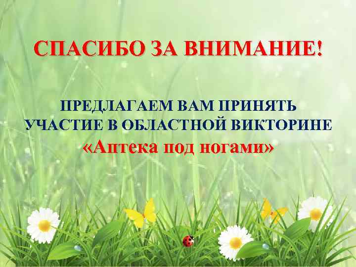 СПАСИБО ЗА ВНИМАНИЕ! ПРЕДЛАГАЕМ ВАМ ПРИНЯТЬ УЧАСТИЕ В ОБЛАСТНОЙ ВИКТОРИНЕ «Аптека под ногами» 