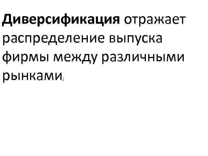 Диверсификация отражает распределение выпуска фирмы между различными рынками ; 