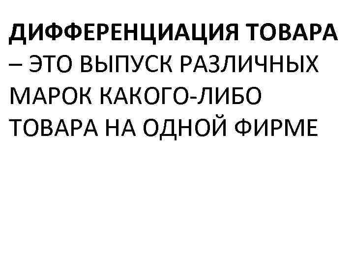 ДИФФЕРЕНЦИАЦИЯ ТОВАРА – ЭТО ВЫПУСК РАЗЛИЧНЫХ МАРОК КАКОГО ЛИБО ТОВАРА НА ОДНОЙ ФИРМЕ 