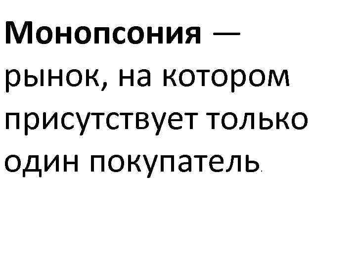 Монопсония — рынок, на котором присутствует только один покупатель. 