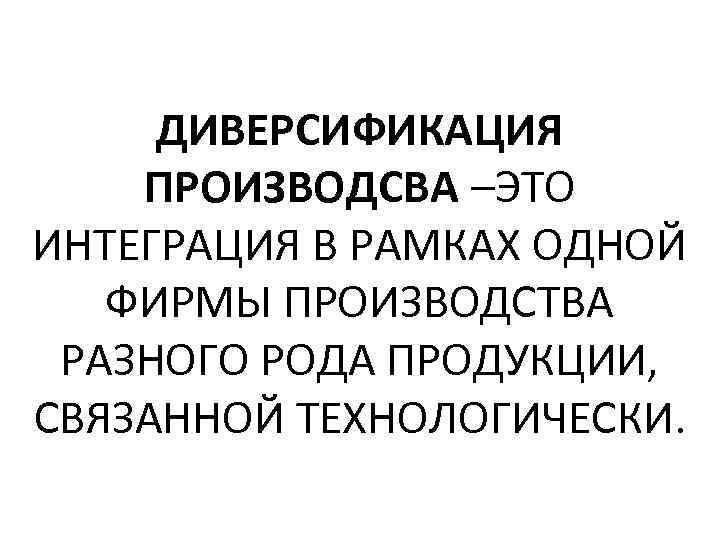 ДИВЕРСИФИКАЦИЯ ПРОИЗВОДСВА –ЭТО ИНТЕГРАЦИЯ В РАМКАХ ОДНОЙ ФИРМЫ ПРОИЗВОДСТВА РАЗНОГО РОДА ПРОДУКЦИИ, СВЯЗАННОЙ ТЕХНОЛОГИЧЕСКИ.