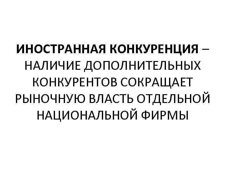 ИНОСТРАННАЯ КОНКУРЕНЦИЯ – НАЛИЧИЕ ДОПОЛНИТЕЛЬНЫХ КОНКУРЕНТОВ СОКРАЩАЕТ РЫНОЧНУЮ ВЛАСТЬ ОТДЕЛЬНОЙ НАЦИОНАЛЬНОЙ ФИРМЫ 