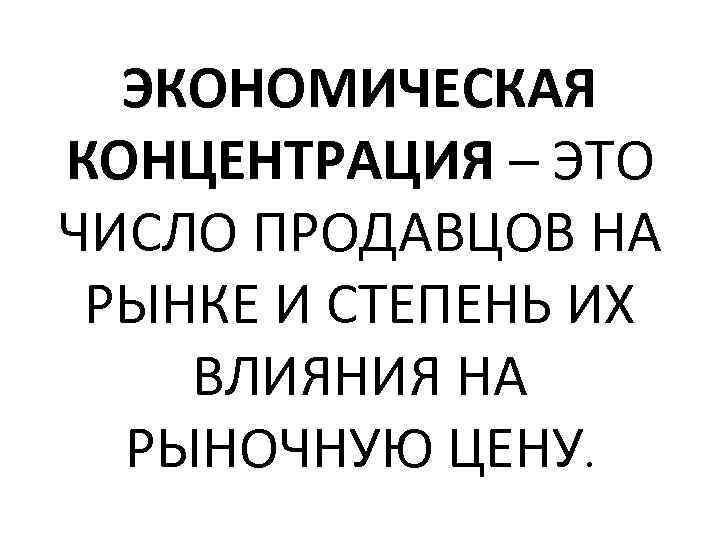 ЭКОНОМИЧЕСКАЯ КОНЦЕНТРАЦИЯ – ЭТО ЧИСЛО ПРОДАВЦОВ НА РЫНКЕ И СТЕПЕНЬ ИХ ВЛИЯНИЯ НА РЫНОЧНУЮ