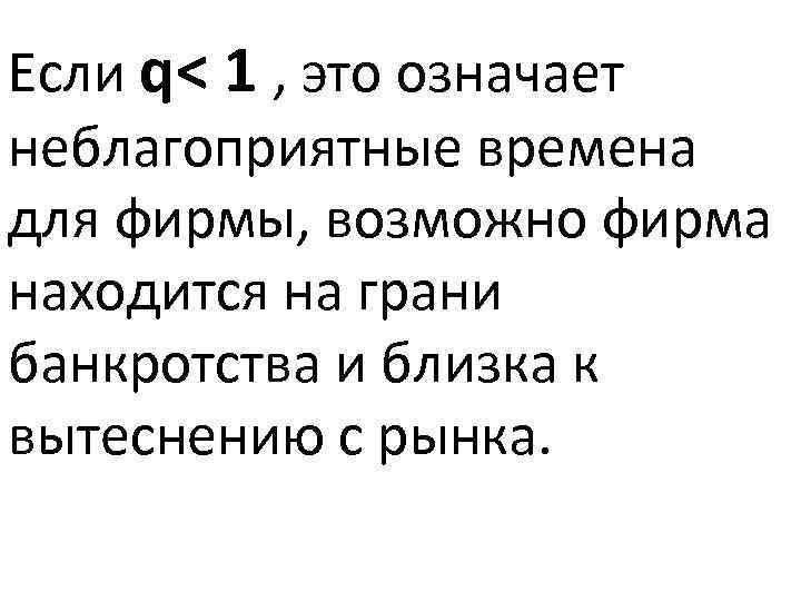 Если q< 1 , это означает неблагоприятные времена для фирмы, возможно фирма находится на