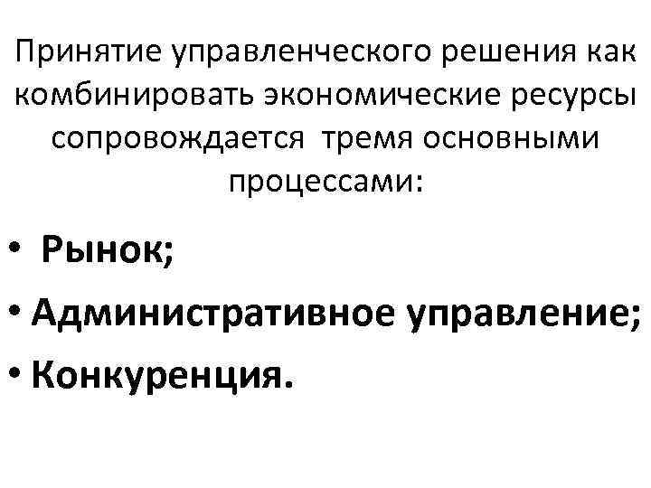 Принятие управленческого решения как комбинировать экономические ресурсы сопровождается тремя основными процессами: • Рынок; •