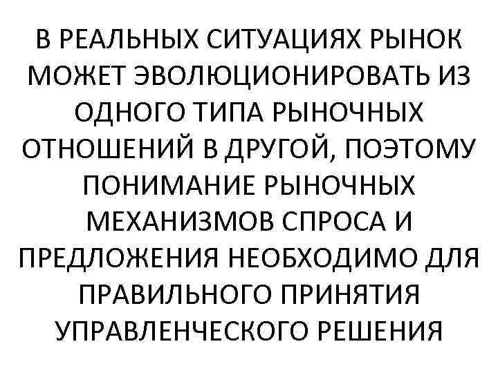 В РЕАЛЬНЫХ СИТУАЦИЯХ РЫНОК МОЖЕТ ЭВОЛЮЦИОНИРОВАТЬ ИЗ ОДНОГО ТИПА РЫНОЧНЫХ ОТНОШЕНИЙ В ДРУГОЙ, ПОЭТОМУ