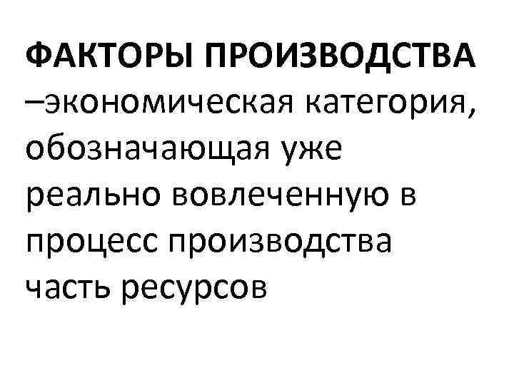 ФАКТОРЫ ПРОИЗВОДСТВА –экономическая категория, обозначающая уже реально вовлеченную в процесс производства часть ресурсов 