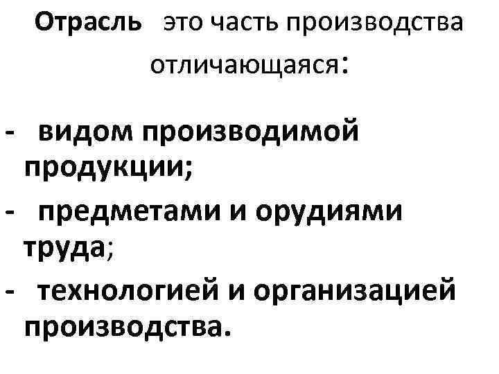 Отрасль это часть производства отличающаяся: - видом производимой продукции; - предметами и орудиями труда;