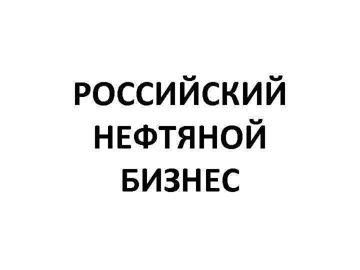 РОССИЙСКИЙ НЕФТЯНОЙ БИЗНЕС 