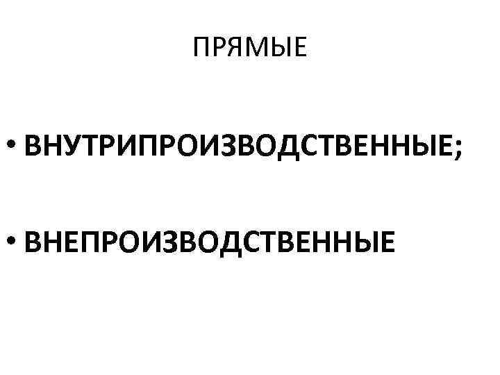 ПРЯМЫЕ • ВНУТРИПРОИЗВОДСТВЕННЫЕ; • ВНЕПРОИЗВОДСТВЕННЫЕ 