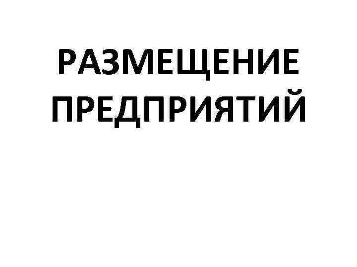 РАЗМЕЩЕНИЕ ПРЕДПРИЯТИЙ 