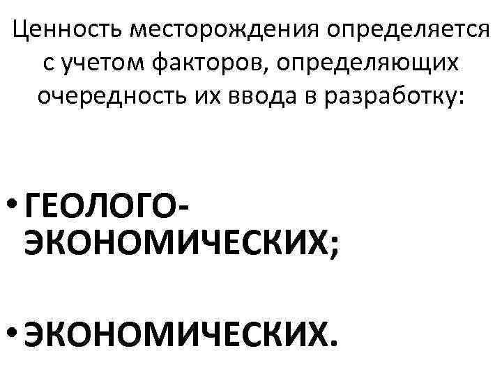 Ценность месторождения определяется с учетом факторов, определяющих очередность их ввода в разработку: • ГЕОЛОГОЭКОНОМИЧЕСКИХ;