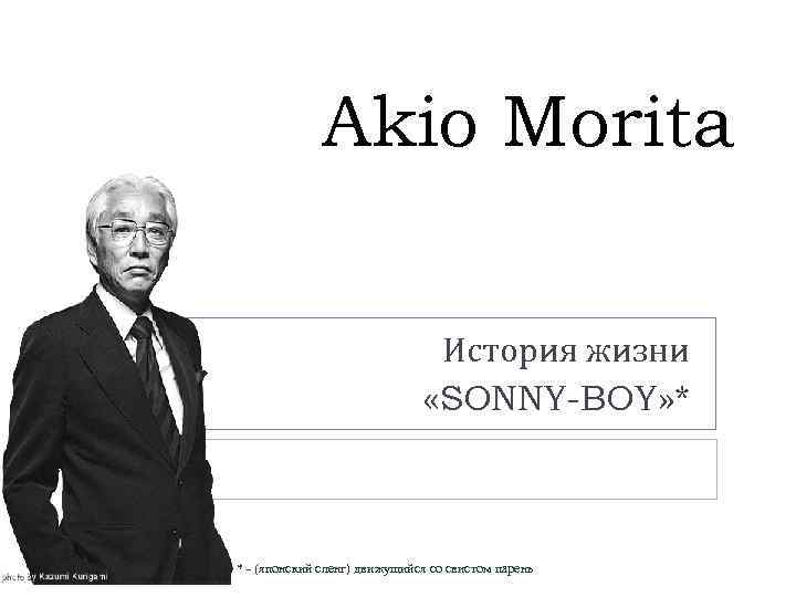 Akio Morita История жизни «SONNY-BOY» * * - (японский сленг) движущийся со свистом парень