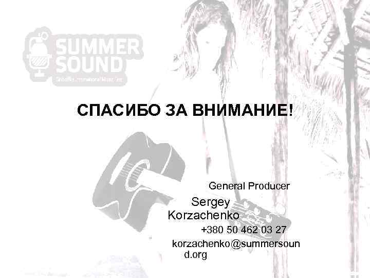 СПАСИБО ЗА ВНИМАНИЕ! General Producer Sergey Korzachenko +380 50 462 03 27 korzachenko@summersoun d.