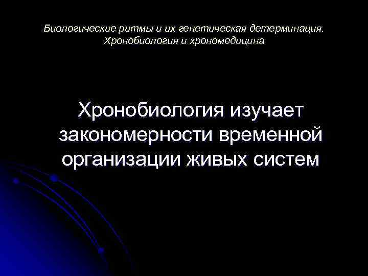 Биологические ритмы и их генетическая детерминация. Хронобиология и хрономедицина Хронобиология изучает закономерности временной организации