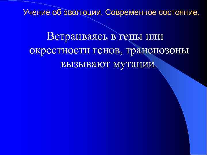 Учение об эволюции. Современное состояние. Встраиваясь в гены или окрестности генов, транспозоны вызывают мутации.