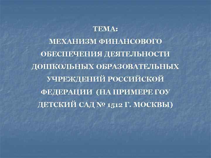 ТЕМА: МЕХАНИЗМ ФИНАНСОВОГО ОБЕСПЕЧЕНИЯ ДЕЯТЕЛЬНОСТИ ДОШКОЛЬНЫХ ОБРАЗОВАТЕЛЬНЫХ УЧРЕЖДЕНИЙ РОССИЙСКОЙ ФЕДЕРАЦИИ (НА ПРИМЕРЕ ГОУ ДЕТСКИЙ