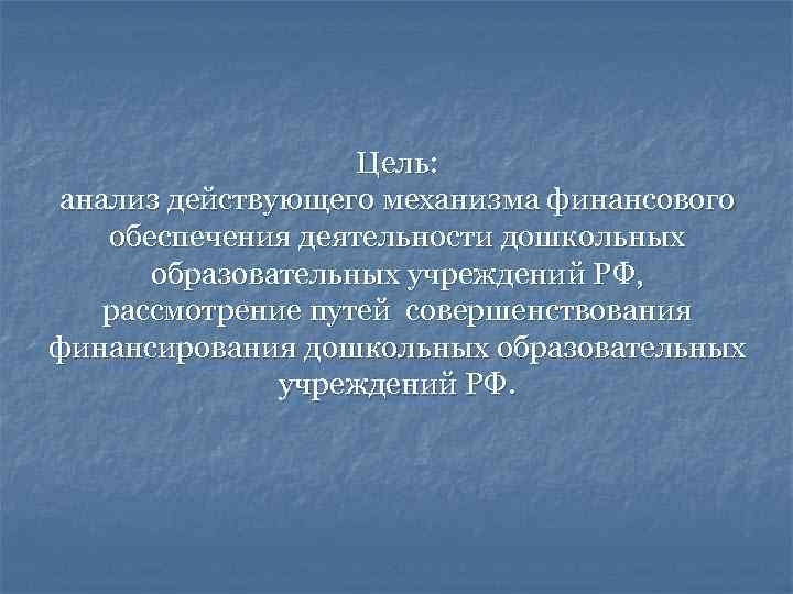 Цель: анализ действующего механизма финансового обеспечения деятельности дошкольных образовательных учреждений РФ, рассмотрение путей совершенствования