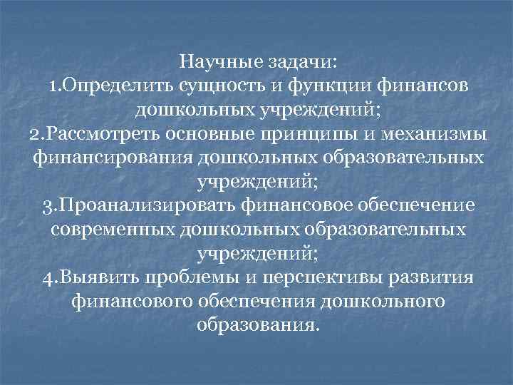 Научные задачи: 1. Определить сущность и функции финансов дошкольных учреждений; 2. Рассмотреть основные принципы