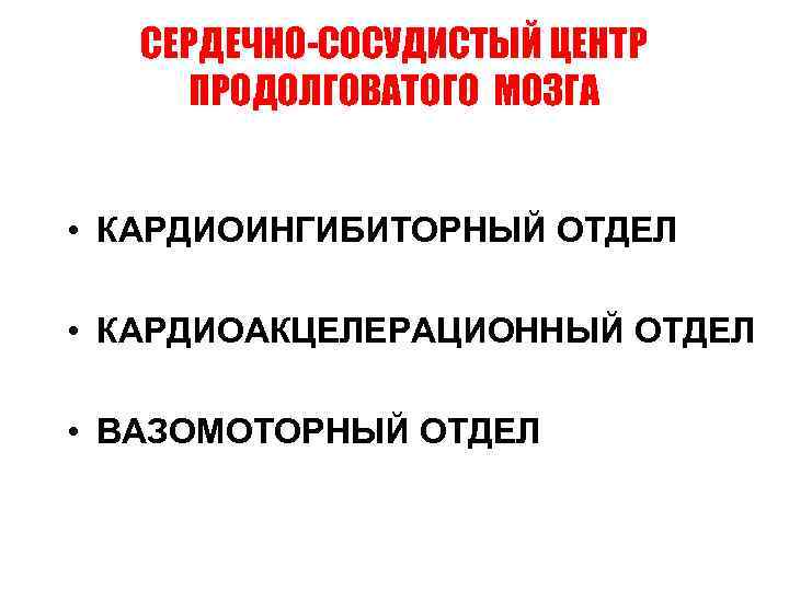 СЕРДЕЧНО-СОСУДИСТЫЙ ЦЕНТР ПРОДОЛГОВАТОГО МОЗГА • КАРДИОИНГИБИТОРНЫЙ ОТДЕЛ • КАРДИОАКЦЕЛЕРАЦИОННЫЙ ОТДЕЛ • ВАЗОМОТОРНЫЙ ОТДЕЛ 