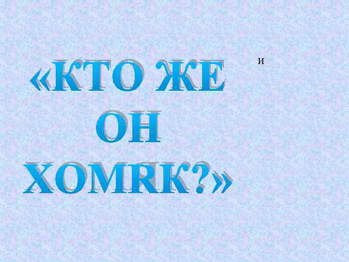  «КТО ЖЕ ОН ХОМЯК? » И 