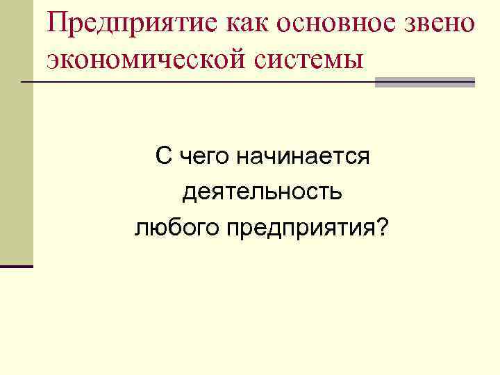 Предприятие как основное звено экономической системы С чего начинается деятельность любого предприятия? 