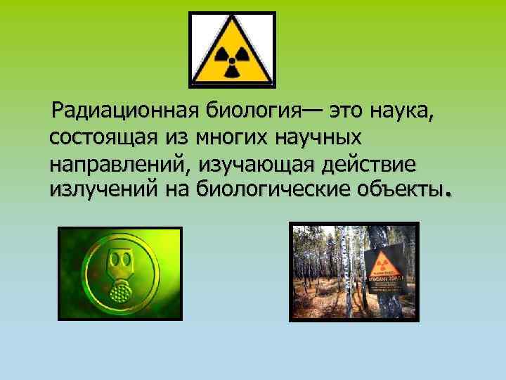  Радиационная биология— это наука, состоящая из многих научных направлений, изучающая действие излучений на