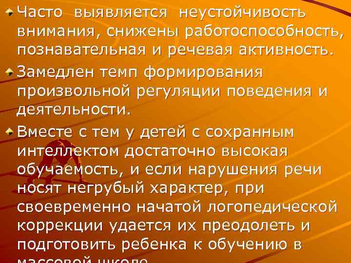 Часто выявляется неустойчивость внимания, снижены работоспособность, познавательная и речевая активность. Замедлен темп формирования произвольной