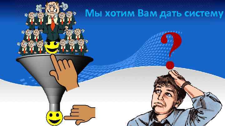 Мы хотим Вам дать систему 