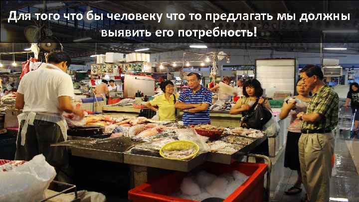 Для того что бы человеку что то предлагать мы должны выявить его потребность! 