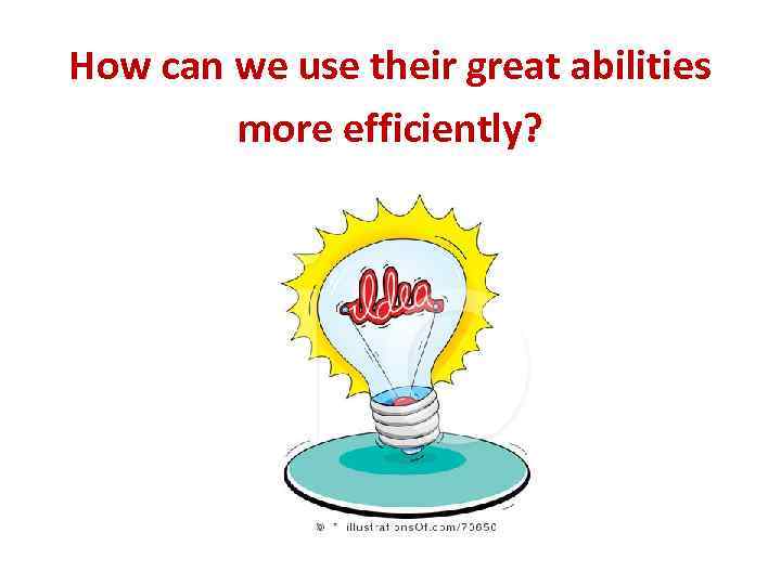 How can we use their great abilities more efficiently? 