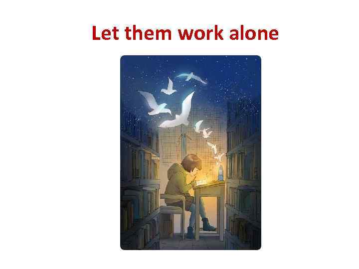 Let them work alone 
