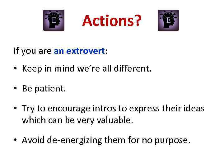 Actions? If you are an extrovert: • Keep in mind we’re all different. •
