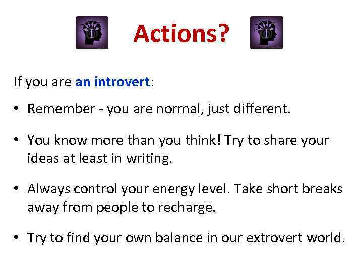 Actions? If you are an introvert: • Remember - you are normal, just different.