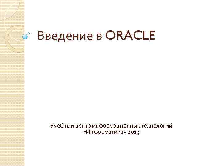 Введение в ORACLE Учебный центр информационных технологий «Информатика» 2013 