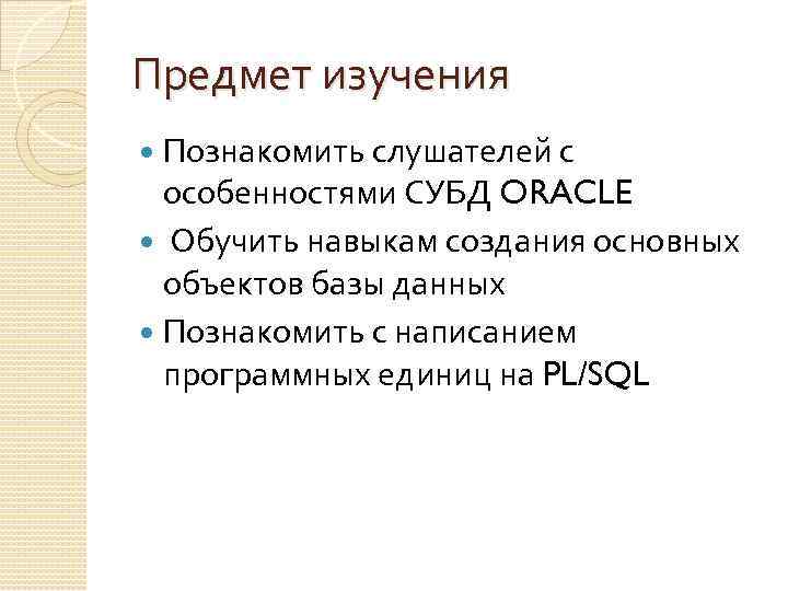 Предмет изучения Познакомить слушателей с особенностями СУБД ORACLE Обучить навыкам создания основных объектов базы