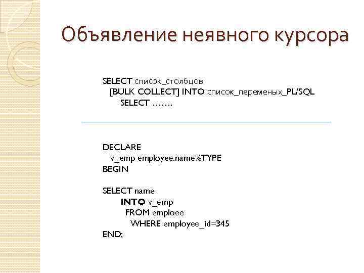 Объявление неявного курсора SELECT список_столбцов [BULK COLLECT] INTO список_переменых_PL/SQL SELECT ……. DECLARE v_emp employee.