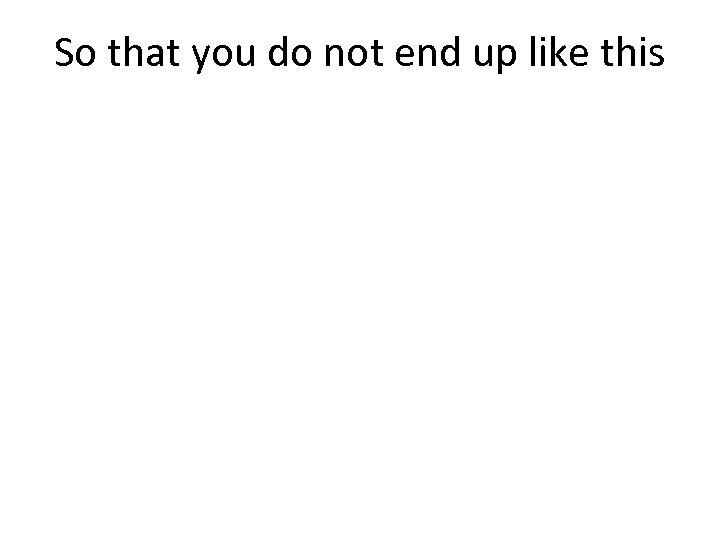 So that you do not end up like this 