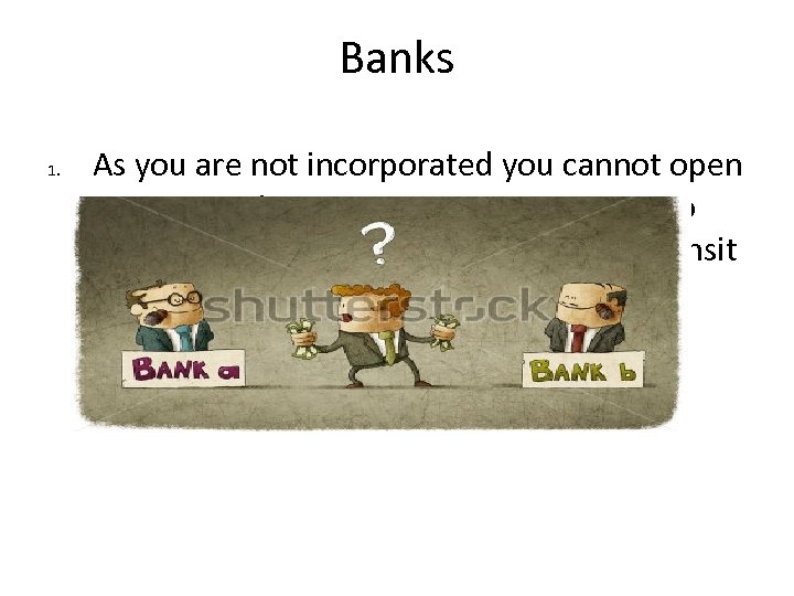 Banks 1. As you are not incorporated you cannot open an account in your