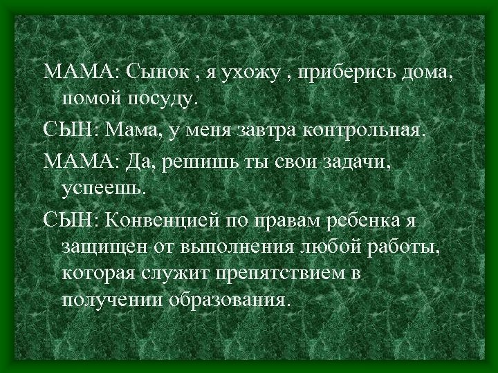 МАМА: Сынок , я ухожу , приберись дома, помой посуду. СЫН: Мама, у меня