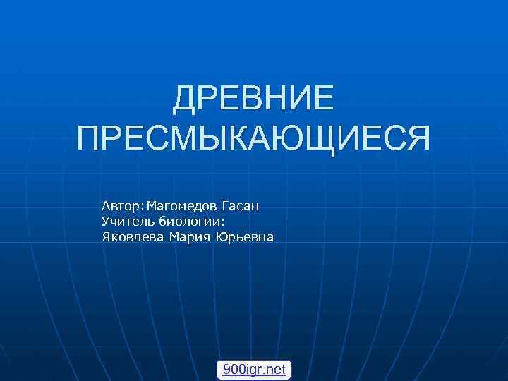 ДРЕВНИЕ ПРЕСМЫКАЮЩИЕСЯ Автор: Магомедов Гасан Учитель биологии: Яковлева Мария Юрьевна 900 igr. net 