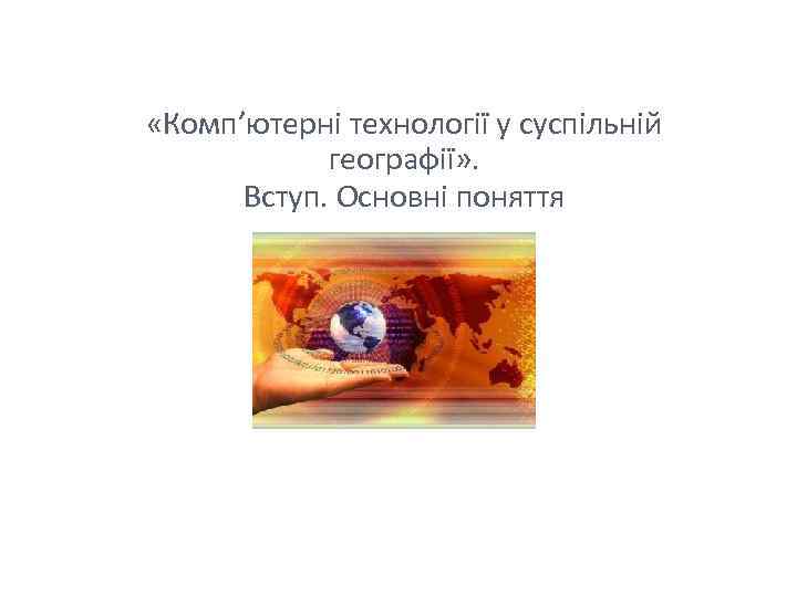  «Комп’ютерні технології у суспільній географії» . Вступ. Основні поняття 