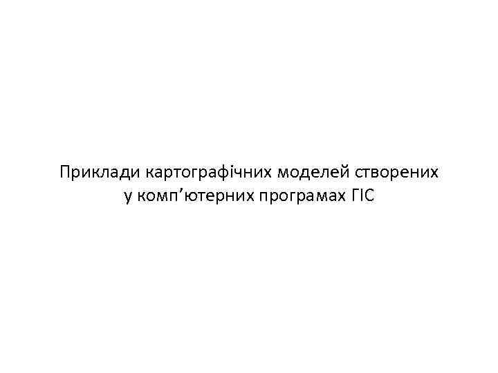 Приклади картографічних моделей створених у комп’ютерних програмах ГІС 