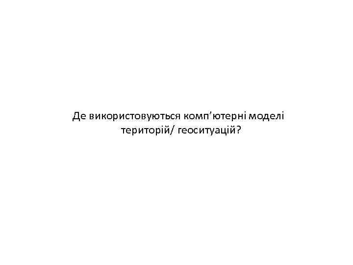 Де використовуються комп’ютерні моделі територій/ геоситуацій? 