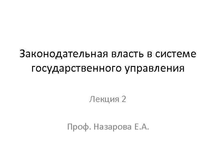 Законодательная власть в системе государственного управления Лекция 2 Проф. Назарова Е. А. 