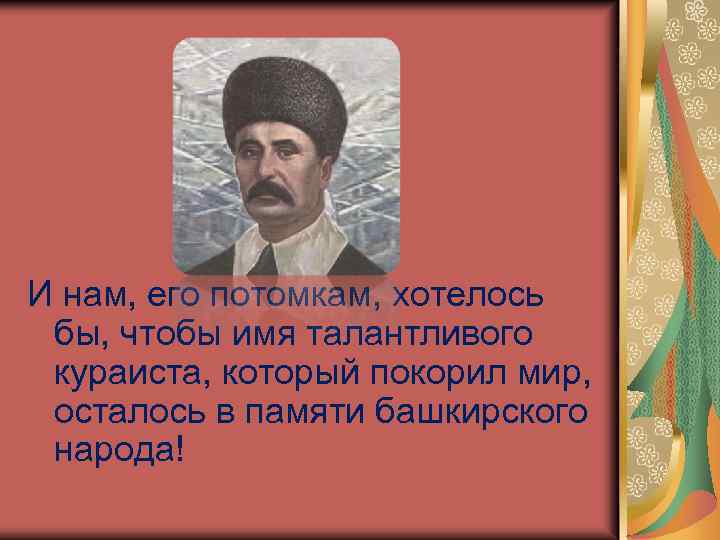 И нам, его потомкам, хотелось бы, чтобы имя талантливого кураиста, который покорил мир, осталось