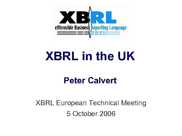 XBRL in the UK Peter Calvert XBRL European Technical Meeting 5 October 2006 