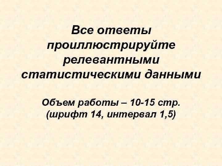 Все ответы проиллюстрируйте релевантными статистическими данными Объем работы – 10 -15 стр. (шрифт 14,