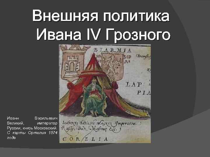 Внешняя политика Ивана IV Грозного Иоанн Васильевич Великий, император Руссии, князь Московский. С карты